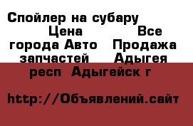 Спойлер на субару 96031AG000 › Цена ­ 6 000 - Все города Авто » Продажа запчастей   . Адыгея респ.,Адыгейск г.